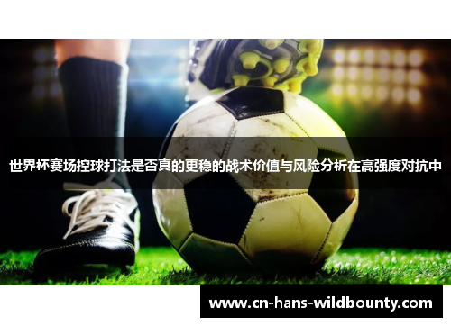 世界杯赛场控球打法是否真的更稳的战术价值与风险分析在高强度对抗中