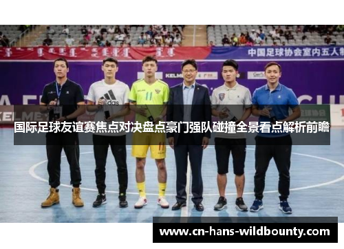 国际足球友谊赛焦点对决盘点豪门强队碰撞全景看点解析前瞻