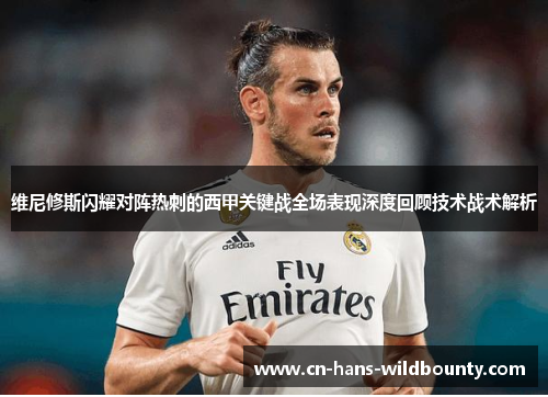 维尼修斯闪耀对阵热刺的西甲关键战全场表现深度回顾技术战术解析 维尼修斯闪耀对阵热刺的西甲关键战全场表现深度回顾技术战术解析