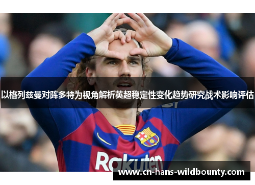 以格列兹曼对阵多特为视角解析英超稳定性变化趋势研究战术影响评估 以格列兹曼对阵多特为视角解析英超稳定性变化趋势研究战术影响评估