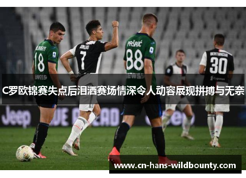 C罗欧锦赛失点后泪洒赛场情深令人动容展现拼搏与无奈 C罗欧锦赛失点后泪洒赛场情深令人动容展现拼搏与无奈