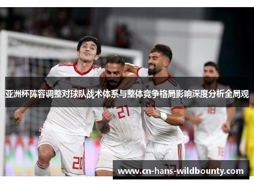 亚洲杯阵容调整对球队战术体系与整体竞争格局影响深度分析全局观