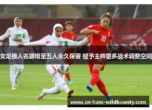 女足换人名额增至五人永久保留 赋予主帅更多战术调整空间