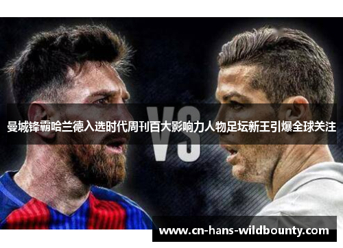 曼城锋霸哈兰德入选时代周刊百大影响力人物足坛新王引爆全球关注 曼城锋霸哈兰德入选时代周刊百大影响力人物足坛新王引爆全球关注