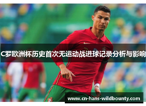 C罗欧洲杯历史首次无运动战进球记录分析与影响