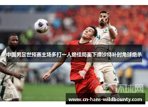 中国男足世预赛主场多打一人绝佳局面下遭沙特补时角球绝杀