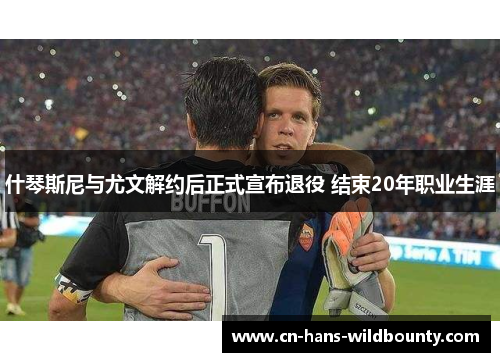 什琴斯尼与尤文解约后正式宣布退役 结束20年职业生涯