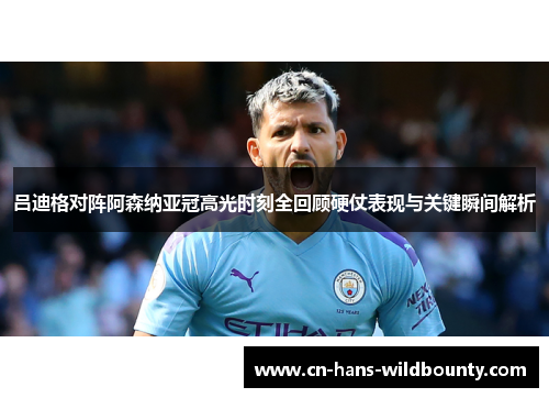 吕迪格对阵阿森纳亚冠高光时刻全回顾硬仗表现与关键瞬间解析