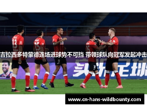 吉拉西多特蒙德连场进球势不可挡 带领球队向冠军发起冲击