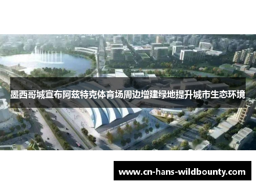 墨西哥城宣布阿兹特克体育场周边增建绿地提升城市生态环境