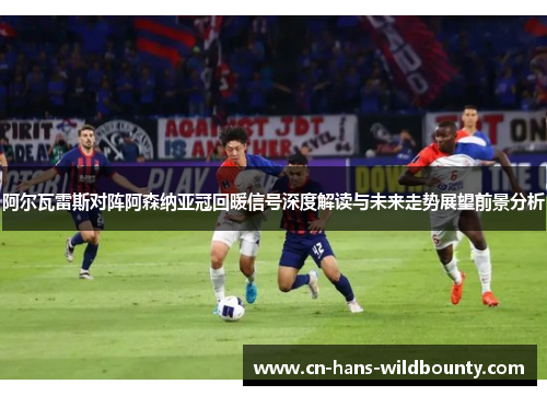 阿尔瓦雷斯对阵阿森纳亚冠回暖信号深度解读与未来走势展望前景分析