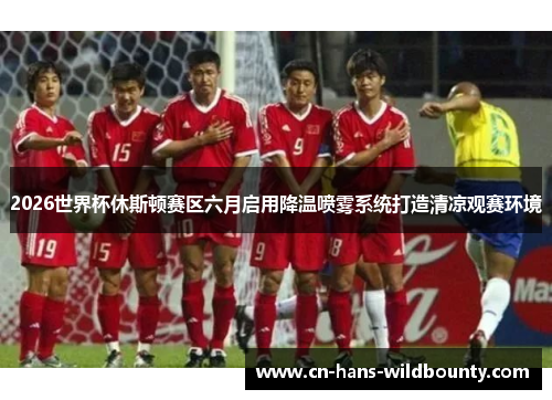 2026世界杯休斯顿赛区六月启用降温喷雾系统打造清凉观赛环境