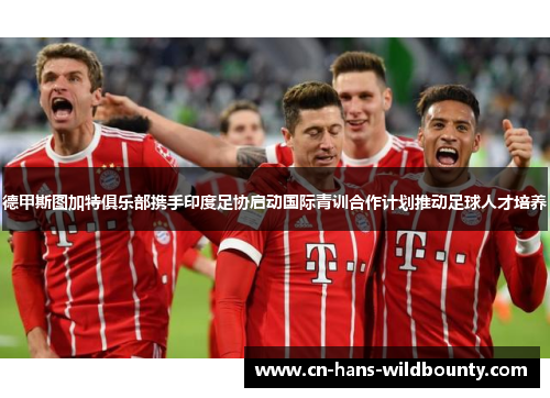 德甲斯图加特俱乐部携手印度足协启动国际青训合作计划推动足球人才培养 德甲斯图加特俱乐部携手印度足协启动国际青训合作计划推动足球人才培养