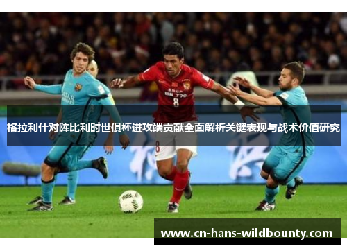 格拉利什对阵比利时世俱杯进攻端贡献全面解析关键表现与战术价值研究